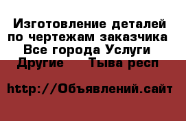 Изготовление деталей по чертежам заказчика - Все города Услуги » Другие   . Тыва респ.